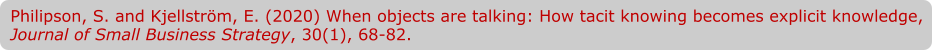 Philipson, S. and Kjellström, E. (2020) When objects are talking: How tacit knowing becomes explicit knowledge, Journal of Small Business Strategy, 30(1), 68-82.