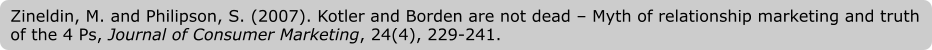 Zineldin, M. and Philipson, S. (2007). Kotler and Borden are not dead – Myth of relationship marketing and truth of the 4 Ps, Journal of Consumer Marketing, 24(4), 229-241.