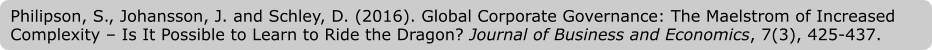 Philipson, S., Johansson, J. and Schley, D. (2016). Global Corporate Governance: The Maelstrom of Increased Complexity – Is It Possible to Learn to Ride the Dragon? Journal of Business and Economics, 7(3), 425-437.