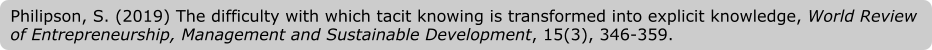 Philipson, S. (2019) The difficulty with which tacit knowing is transformed into explicit knowledge, World Review of Entrepreneurship, Management and Sustainable Development, 15(3), 346-359.