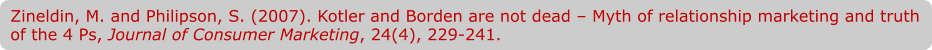 Zineldin, M. and Philipson, S. (2007). Kotler and Borden are not dead – Myth of relationship marketing and truth of the 4 Ps, Journal of Consumer Marketing, 24(4), 229-241.