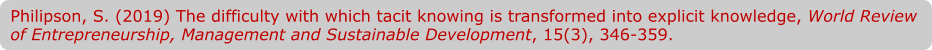 Philipson, S. (2019) The difficulty with which tacit knowing is transformed into explicit knowledge, World Review of Entrepreneurship, Management and Sustainable Development, 15(3), 346-359.