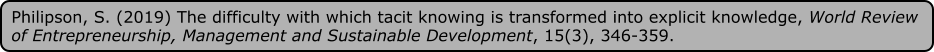 Philipson, S. (2019) The difficulty with which tacit knowing is transformed into explicit knowledge, World Review of Entrepreneurship, Management and Sustainable Development, 15(3), 346-359.