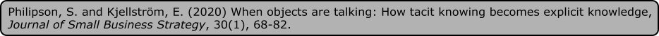 Philipson, S. and Kjellström, E. (2020) When objects are talking: How tacit knowing becomes explicit knowledge, Journal of Small Business Strategy, 30(1), 68-82.