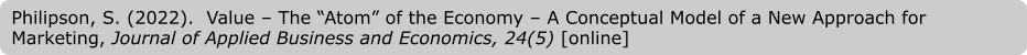 Philipson, S. (2022).  Value – The “Atom” of the Economy – A Conceptual Model of a New Approach for Marketing, Journal of Applied Business and Economics, 24(5) [online]